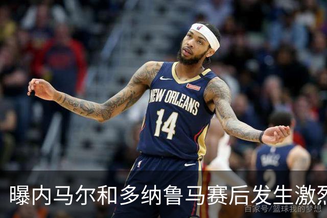 曝内马尔和多纳鲁马赛后发生激烈争吵 差点打起来