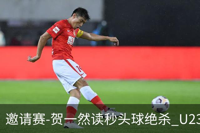 邀请赛-贺一然读秒头球绝杀 U23国足1-0力克塔吉克斯坦