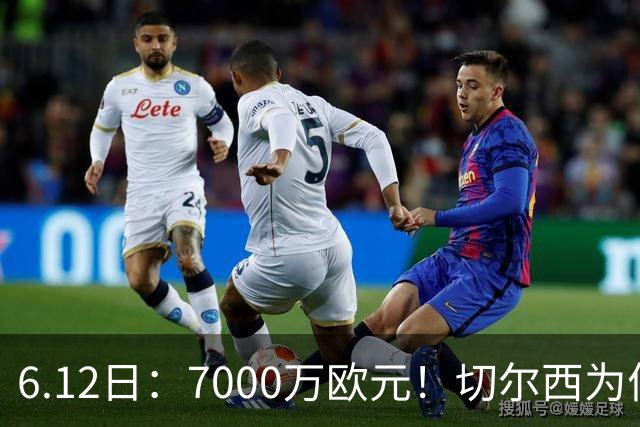 6.12日：7000万欧元！切尔西为何用天价锁死库库雷利亚的西甲梦？